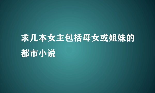 求几本女主包括母女或姐妹的都市小说