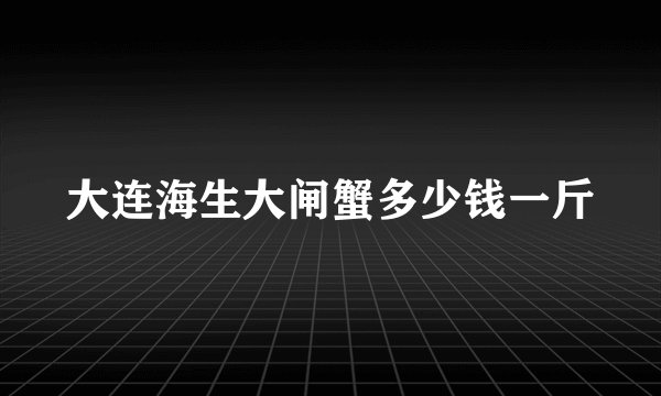 大连海生大闸蟹多少钱一斤