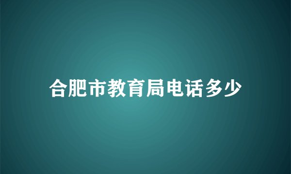 合肥市教育局电话多少