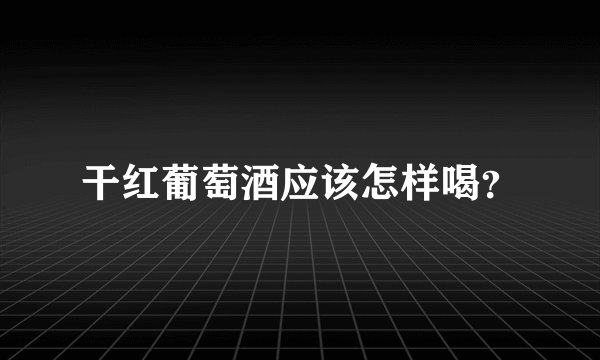干红葡萄酒应该怎样喝?