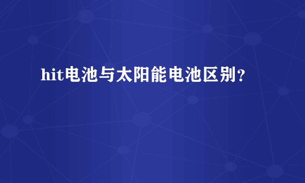 hit电池与太阳能电池区别？