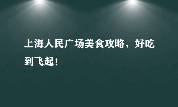 上海人民广场美食攻略，好吃到飞起！