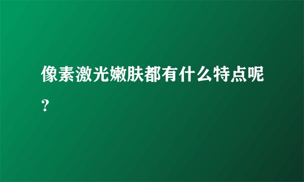 像素激光嫩肤都有什么特点呢？