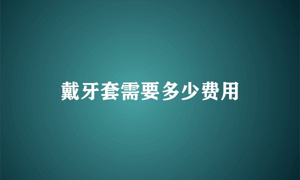 戴牙套需要多少费用