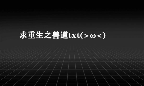 求重生之兽道txt(>ω<)