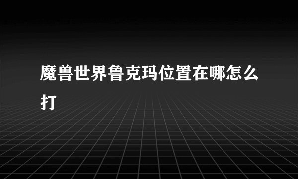 魔兽世界鲁克玛位置在哪怎么打