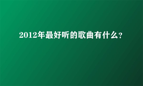 2012年最好听的歌曲有什么？