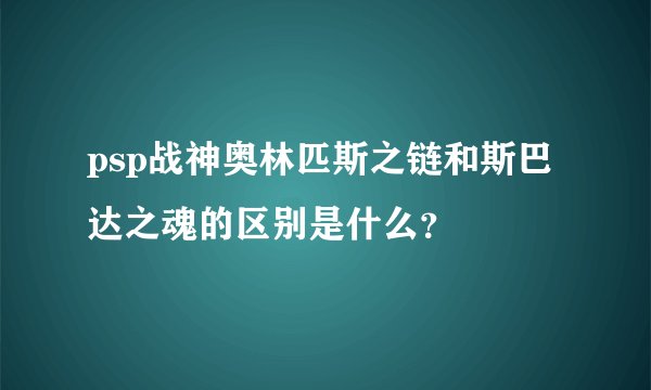psp战神奥林匹斯之链和斯巴达之魂的区别是什么？