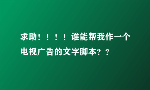 求助！！！！谁能帮我作一个电视广告的文字脚本？？