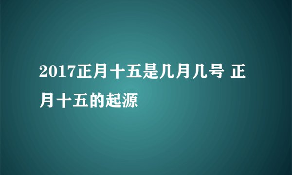 2017正月十五是几月几号 正月十五的起源