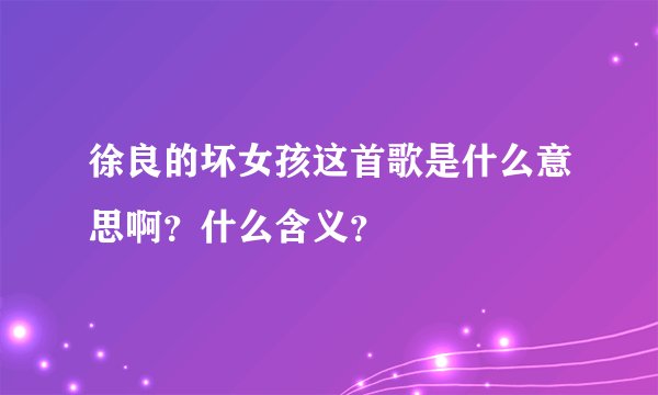 徐良的坏女孩这首歌是什么意思啊？什么含义？