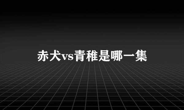 赤犬vs青稚是哪一集