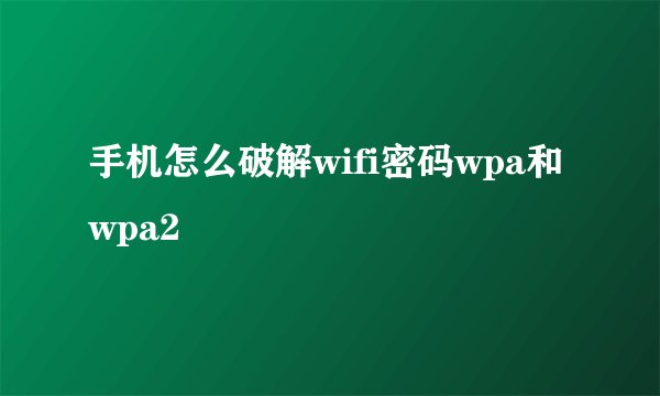 手机怎么破解wifi密码wpa和wpa2