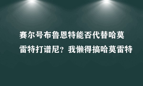 赛尔号布鲁恩特能否代替哈莫雷特打谱尼？我懒得搞哈莫雷特