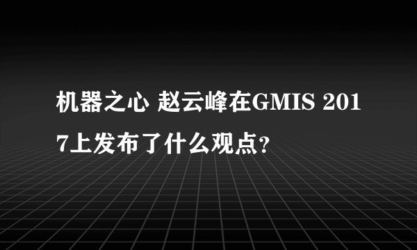 机器之心 赵云峰在GMIS 2017上发布了什么观点？