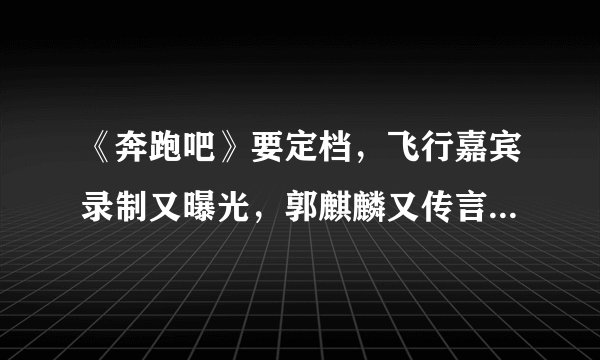 《奔跑吧》要定档，飞行嘉宾录制又曝光，郭麒麟又传言回归跑男团，期待吗？
