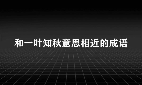 和一叶知秋意思相近的成语