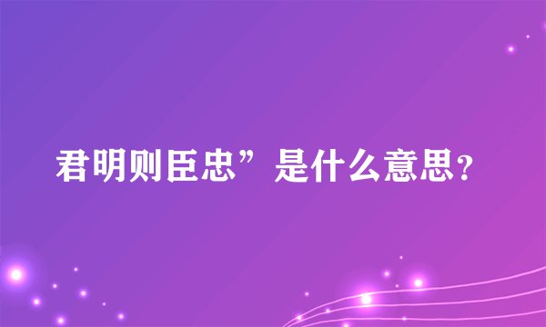 君明则臣忠”是什么意思？