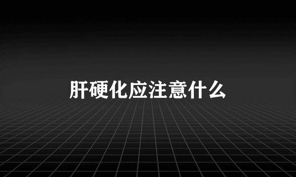 肝硬化应注意什么