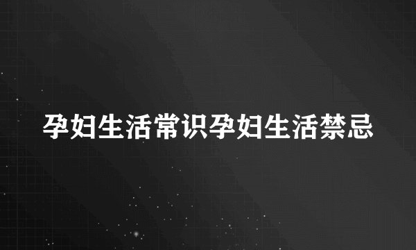 孕妇生活常识孕妇生活禁忌