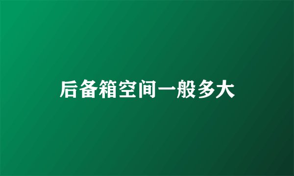 后备箱空间一般多大