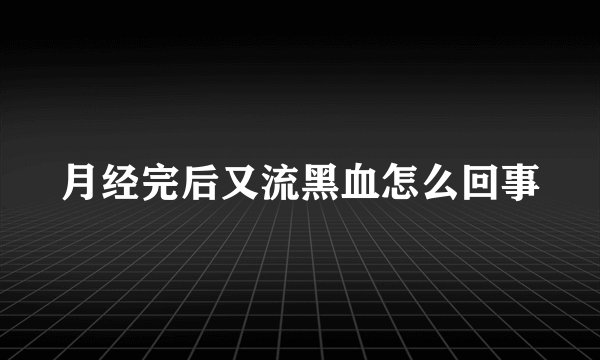 月经完后又流黑血怎么回事