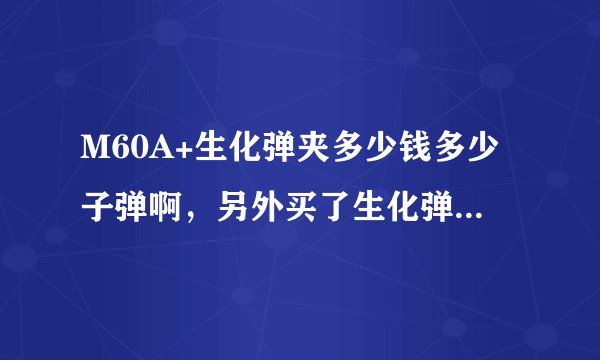 M60A+生化弹夹多少钱多少子弹啊，另外买了生化弹夹后，救世主的榴弹是多少发呢？