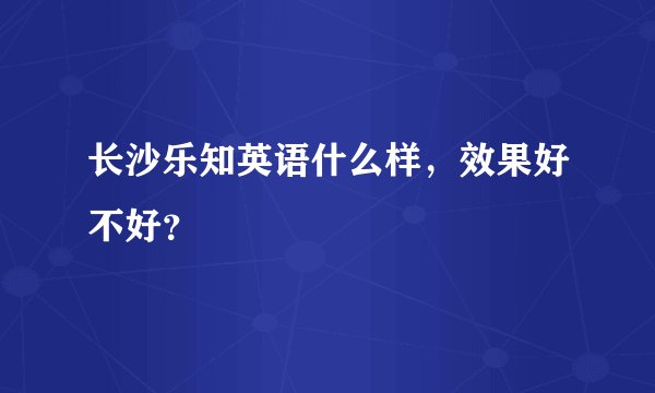 长沙乐知英语什么样，效果好不好？