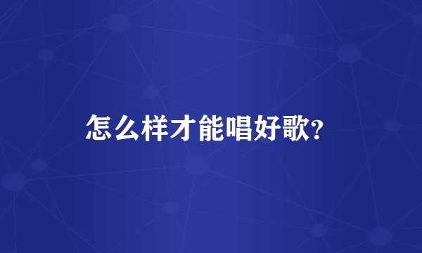 怎么样才能唱好歌?