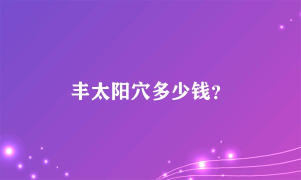 丰太阳穴多少钱？