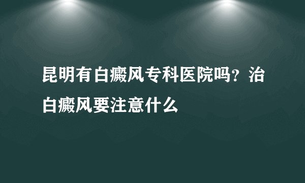 昆明有白癜风专科医院吗？治白癜风要注意什么