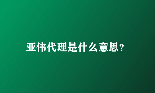 亚伟代理是什么意思？