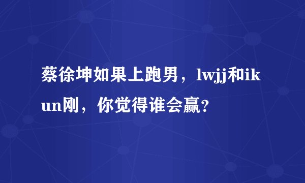 蔡徐坤如果上跑男，lwjj和ikun刚，你觉得谁会赢？