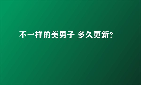 不一样的美男子 多久更新？