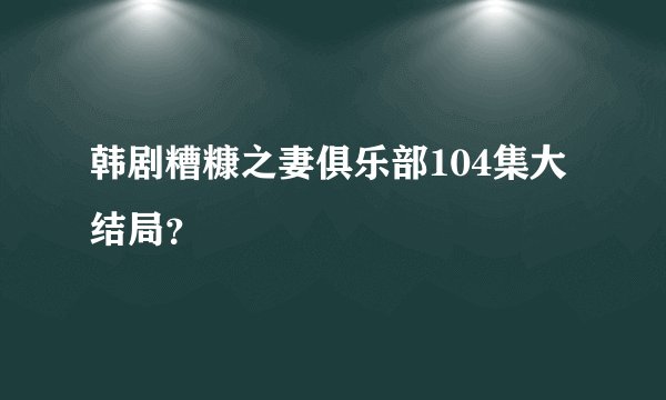 韩剧糟糠之妻俱乐部104集大结局？