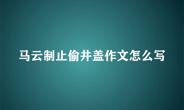 马云制止偷井盖作文怎么写