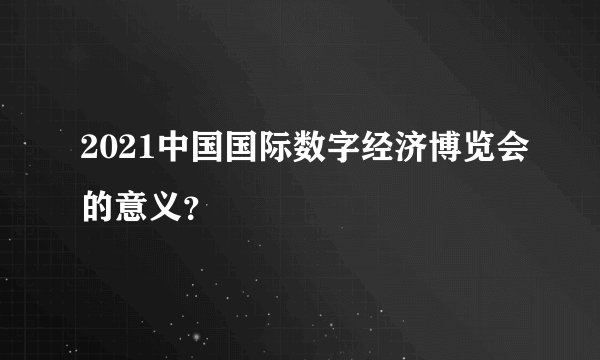 2021中国国际数字经济博览会的意义？