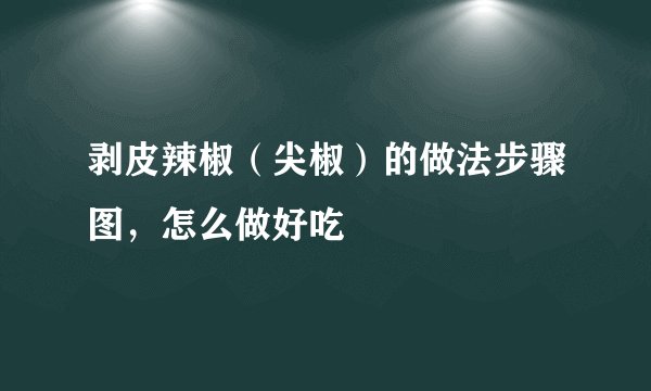 剥皮辣椒（尖椒）的做法步骤图，怎么做好吃