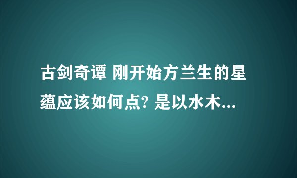 古剑奇谭 刚开始方兰生的星蕴应该如何点? 是以水木为基础继续点,还是归零后再点? 谢谢!