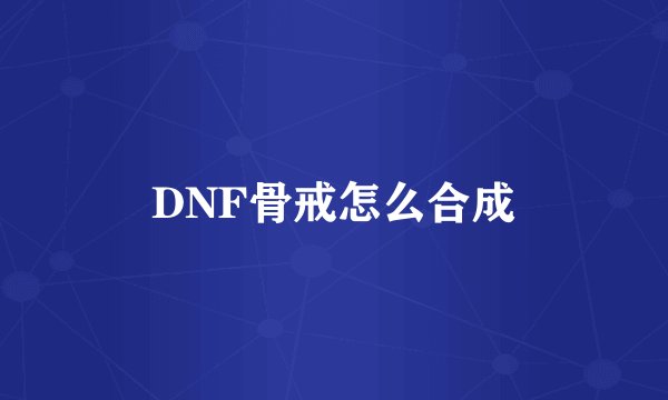 DNF骨戒怎么合成