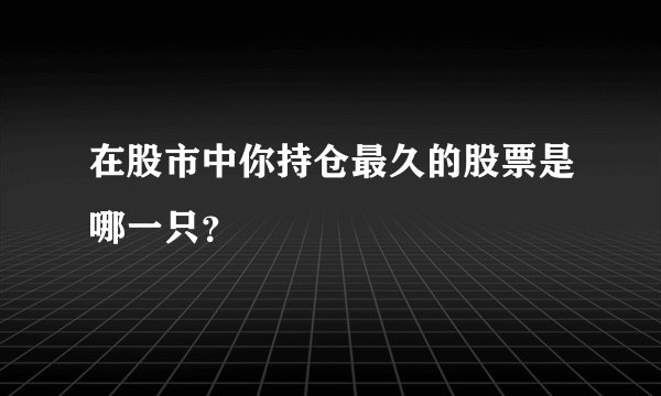 在股市中你持仓最久的股票是哪一只?