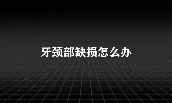 牙颈部缺损怎么办