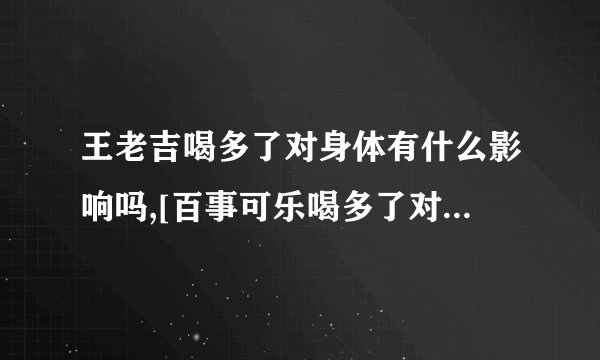 王老吉喝多了对身体有什么影响吗,[百事可乐喝多了对身体有什么影