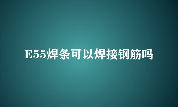 E55焊条可以焊接钢筋吗