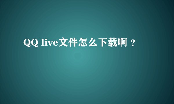 QQ live文件怎么下载啊 ？
