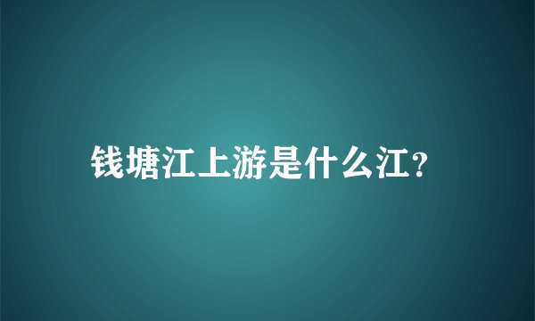 钱塘江上游是什么江？