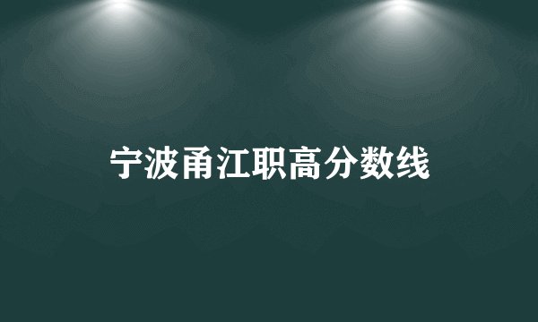 宁波甬江职高分数线