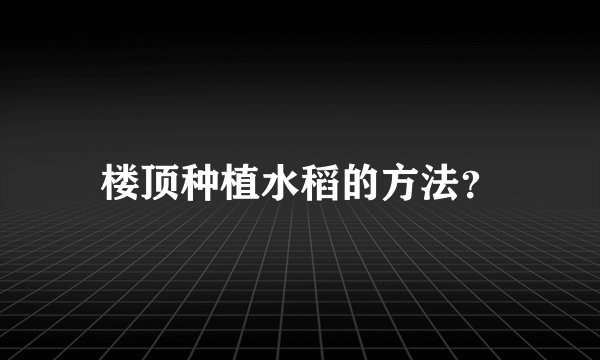 楼顶种植水稻的方法？