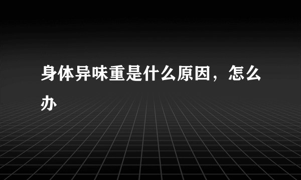 身体异味重是什么原因，怎么办