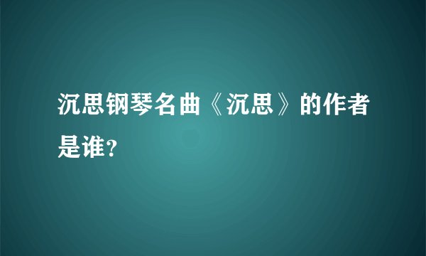 沉思钢琴名曲《沉思》的作者是谁？